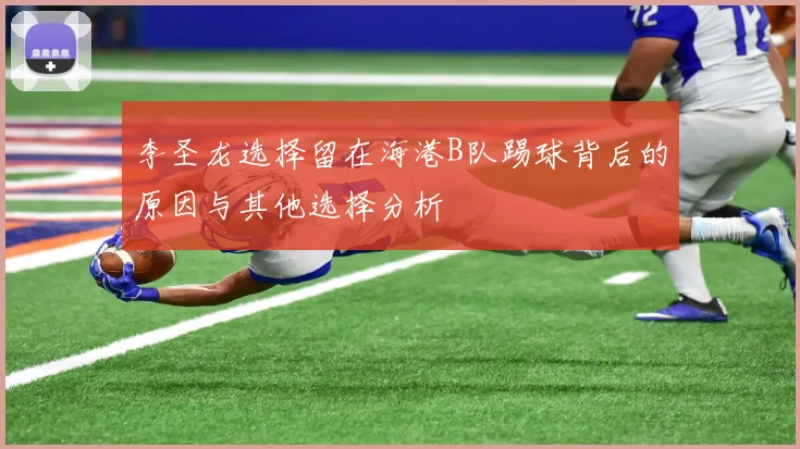 李圣龙选择留在海港B队踢球背后的原因与其他选择分析