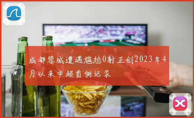 成都蓉城遭遇尴尬0射正创2023年4月以来中超首例记录