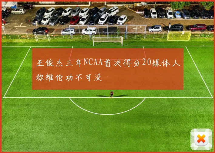 王俊杰三年NCAA首次得分20媒体人称维伦功不可没