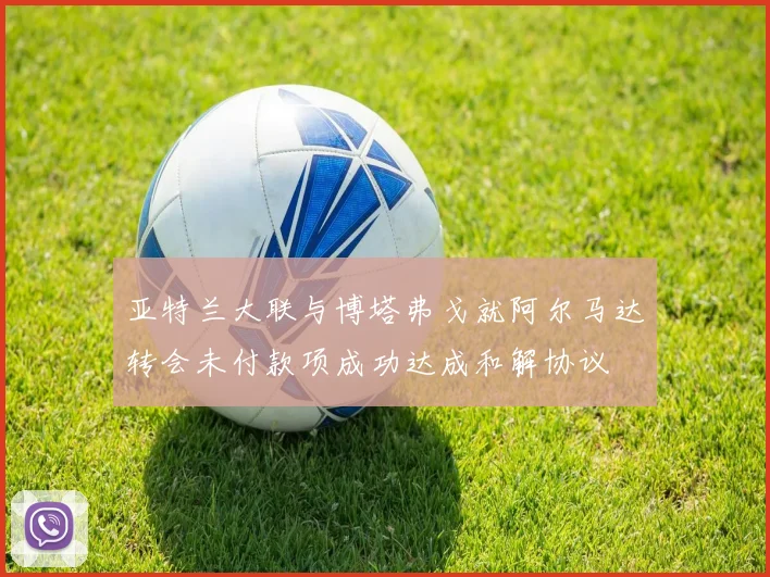 亚特兰大联与博塔弗戈就阿尔马达转会未付款项成功达成和解协议