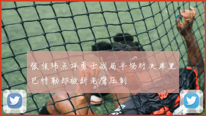 张佳玮点评勇士战局半场对决库里巴特勒却被新老鹰压制