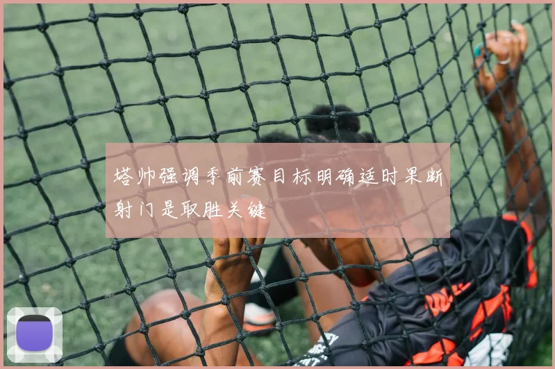 塔帅强调季前赛目标明确适时果断射门是取胜关键