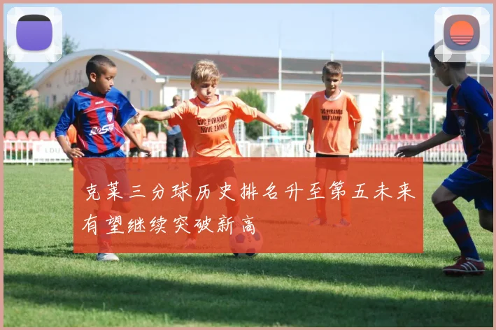 克莱三分球历史排名升至第五未来有望继续突破新高