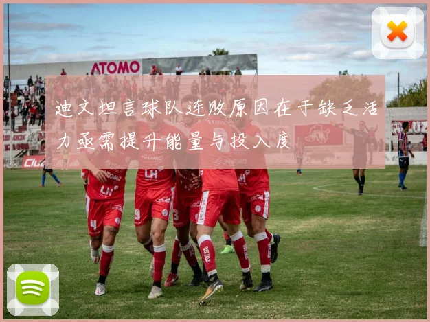 迪文坦言球队连败原因在于缺乏活力亟需提升能量与投入度