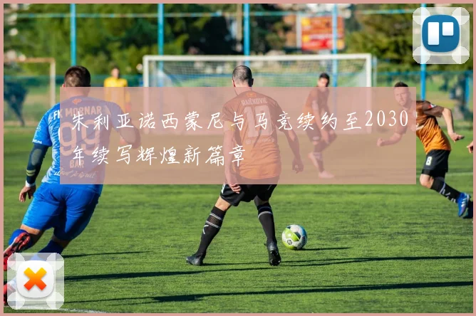 朱利亚诺西蒙尼与马竞续约至2030年续写辉煌新篇章