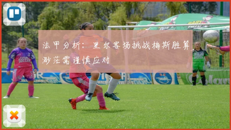 法甲分析：里尔客场挑战梅斯胜算渺茫需谨慎应对