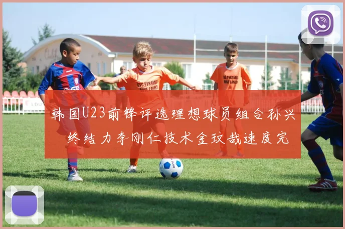 韩国U23前锋评选理想球员组合孙兴慜终结力李刚仁技术金玟哉速度完美融合