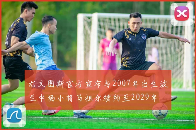尤文图斯官方宣布与2007年出生波兰中场小将马祖尔续约至2029年