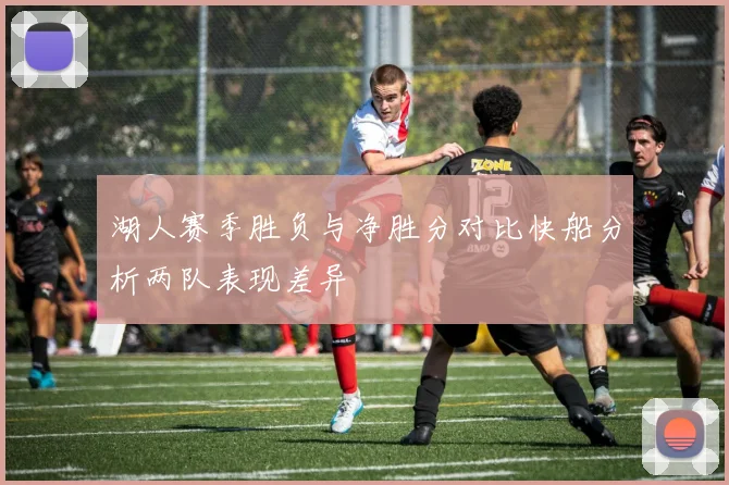 湖人赛季胜负与净胜分对比快船分析两队表现差异