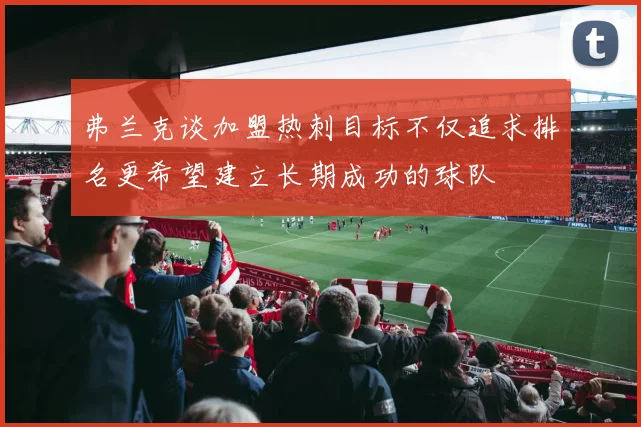 弗兰克谈加盟热刺目标不仅追求排名更希望建立长期成功的球队